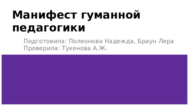 Манифест гуманной педагогики Подготовила: Полеонова Надежда, Браун Лера  Проверила: Тукенова А.Ж. 