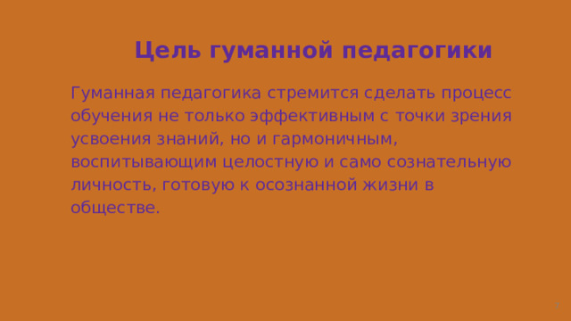 Цель гуманной педагогики Гуманная педагогика стремится сделать процесс обучения не только эффективным с точки зрения усвоения знаний, но и гармоничным, воспитывающим целостную и само сознательную личность, готовую к осознанной жизни в обществе.  