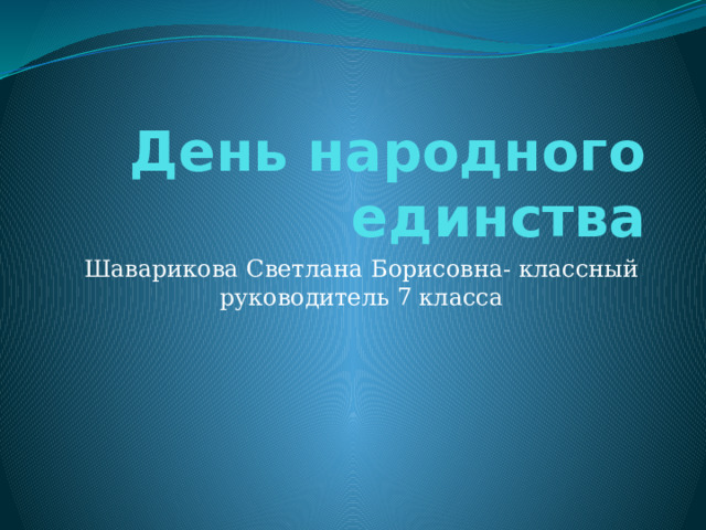 День народного единства Шаварикова Светлана Борисовна- классный руководитель 7 класса 