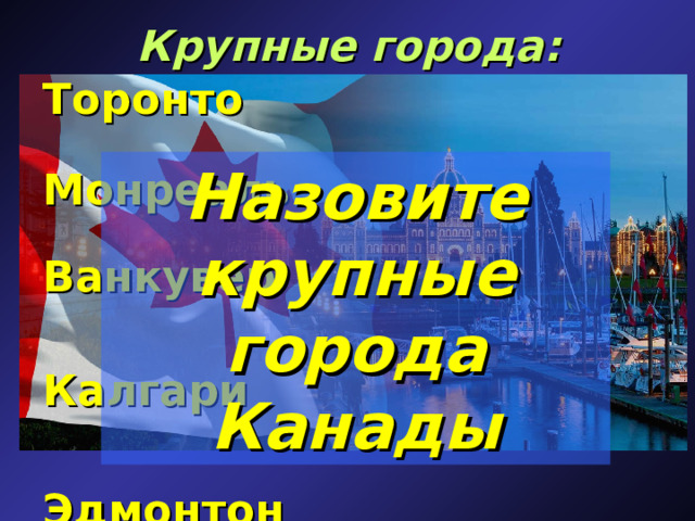 Крупные города: Торонто   Монреаль  Ванкувер   Калгари   Эдмонтон Назовите крупные города Канады 