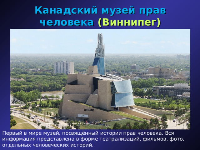Канадский музей прав человека  (Виннипег) Первый в мире музей, посвящённый истории прав человека. Вся информация представлена в форме театрализаций, фильмов, фото, отдельных человеческих историй. 