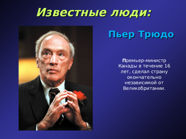 Известные люди: Пьер Трюдо П ремьер-министр Канады в течение 16 лет, сделал страну окончательно независимой от Великобритании. 