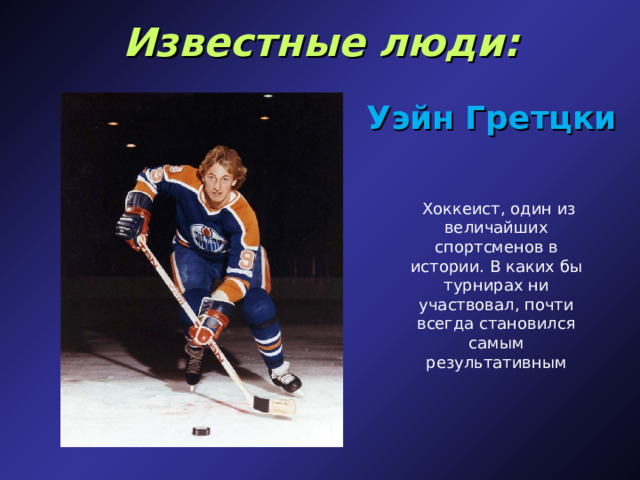 Известные люди: Уэйн Гретцки   Хоккеист, один из величайших спортсменов в истории. В каких бы турнирах ни участвовал, почти всегда становился самым результативным 