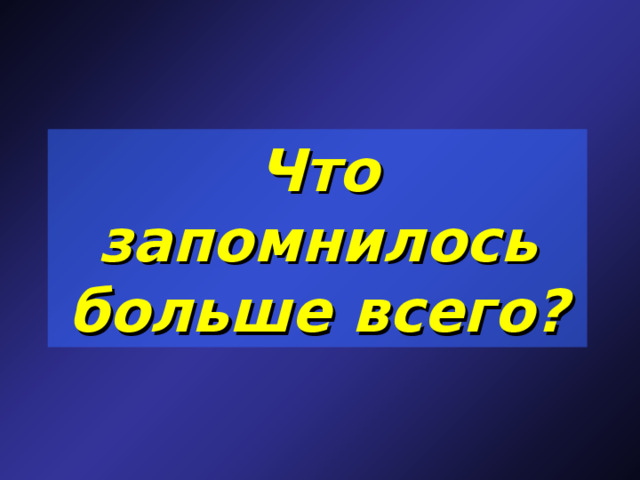 Что запомнилось больше всего? 