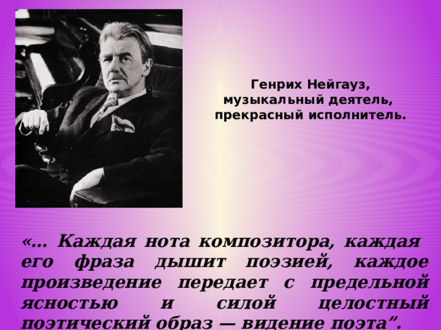 Генрих Нейгауз, музыкальный деятель,  прекрасный исполнитель. «… Каждая нота композитора, каждая его фраза дышит поэзией, каждое произведение передает с предельной ясностью и силой целостный поэтический образ — видение поэта”. 
