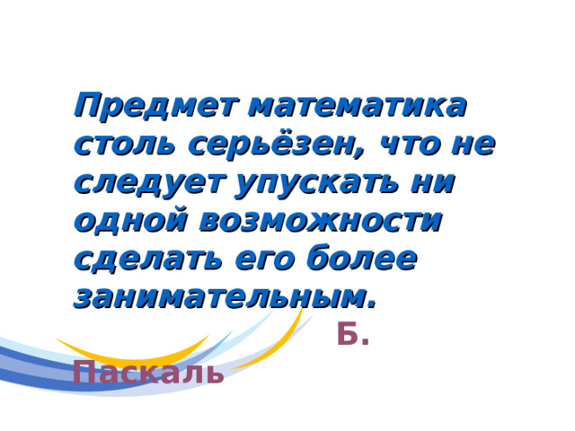   Предмет математика столь серьёзен, что не следует упускать ни одной возможности сделать его более занимательным.  Б. Паскаль 