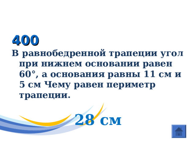 ГЕОМЕТРИЯ ( Треугольники) 400 В равнобедренной трапеции угол при нижнем основании равен 60°, а основания равны 11 см и 5 см Чему равен периметр трапеции.  28 см 