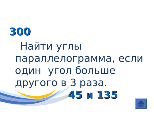 (Четырехугольники) 300  Найти углы параллелограмма, если один угол больше другого в 3 раза.  45 и 135 