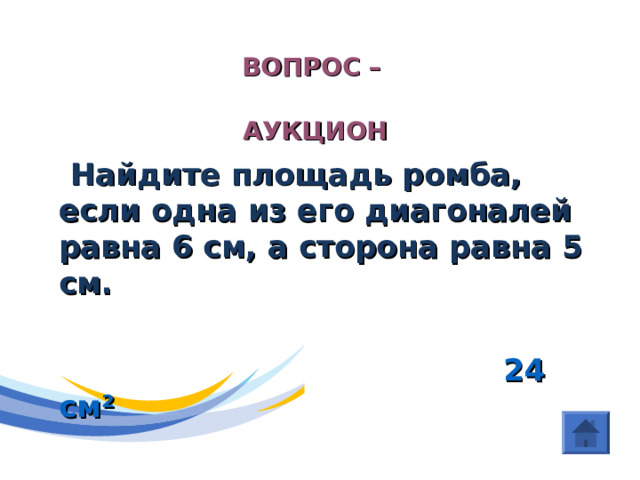 (Четырехугольники) ВОПРОС –  АУКЦИОН    Найдите площадь ромба, если одна из его диагоналей равна 6 см, а сторона равна 5 см.   24 см ² 