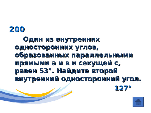 (Параллельные прямые)  200   Один из внутренних односторонних углов, образованных параллельными прямыми а и в и секущей с, равен 53 ° . Найдите второй внутренний односторонний угол.  127 ° 