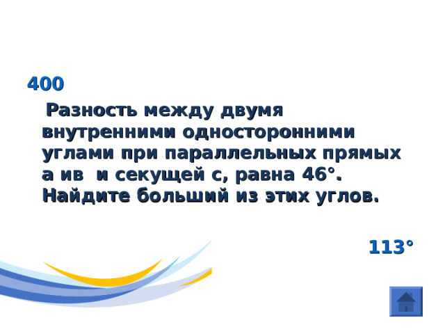 (Параллельные прямые)  400  Разность между двумя внутренними односторонними углами при параллельных прямых а ив и секущей с, равна 46 ° . Найдите больший из этих углов.   113 °  