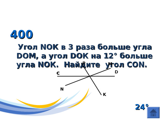 D ГЕОМЕТРИЯ (Угол ) 400  Угол N ОК в 3 раза больше угла D ОМ, а угол D ОК на 12 ° больше угла N ОК. Найдите угол СО N .     24 ° P M с N K 