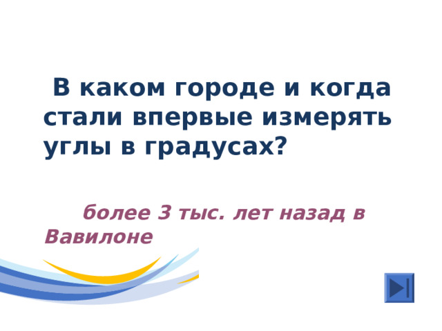  В каком городе и когда стали впервые измерять углы в градусах?   более 3 тыс. лет назад в Вавилоне 