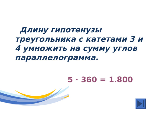  Длину гипотенузы треугольника с катетами 3 и 4 умножить на сумму углов параллелограмма.    5 · 360 = 1.800 