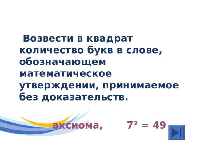  Возвести в квадрат количество букв в слове, обозначающем математическое утверждении, принимаемое без доказательств.   аксиома, 7 ² = 49 