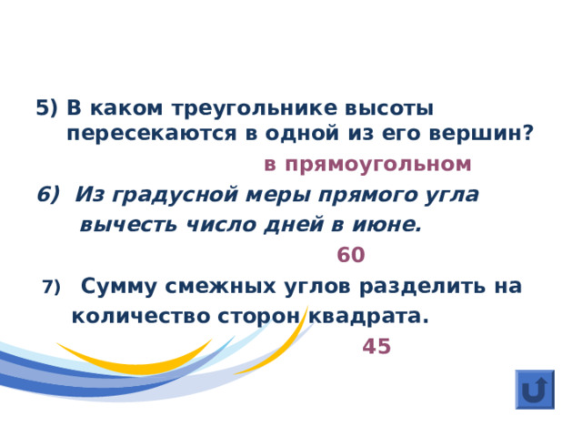 Отборочный раунд 5) В каком треугольнике высоты пересекаются в одной из его вершин?   в прямоугольном 6) Из градусной меры прямого угла  вычесть число дней в июне.   60  7) Сумму смежных углов разделить на  количество сторон квадрата.  45 