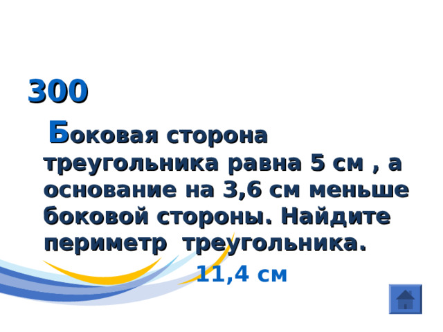 ГЕОМЕТРИЯ ( Треугольники) 300  Б оковая сторона треугольника равна 5 см , а основание на 3,6 см меньше боковой стороны . Найдите периметр треугольника .  11 , 4 см 