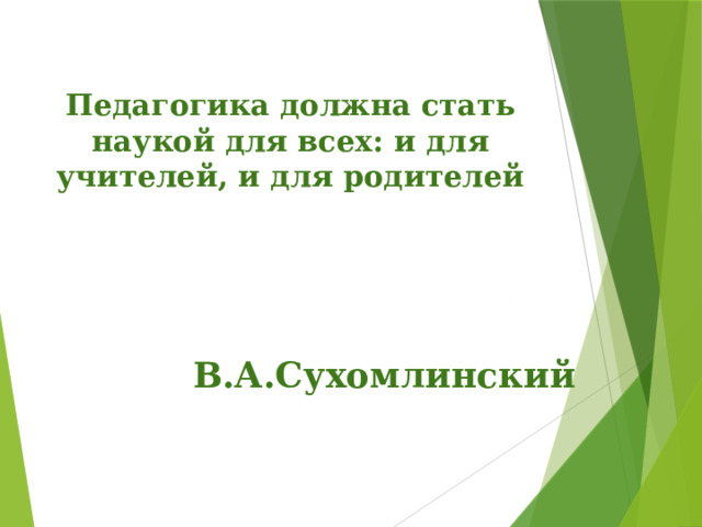  Педагогика должна стать наукой для всех: и для учителей, и для родителей     В.А.Сухомлинский 