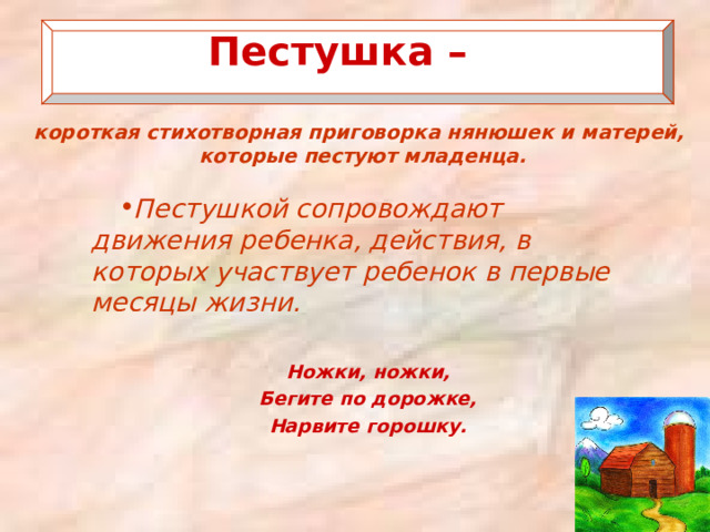   Пестушка –   короткая стихотворная приговорка нянюшек и матерей, которые пестуют младенца.   Пестушкой сопровождают движения ребенка, действия, в которых участвует ребенок в первые месяцы жизни.  Ножки, ножки, Бегите по дорожке, Нарвите горошку. 