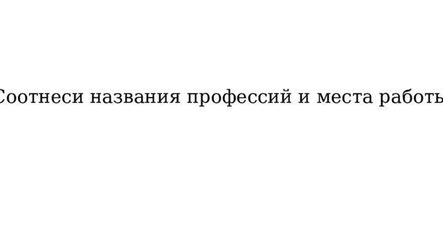 Соотнеси названия профессий и места работы: 