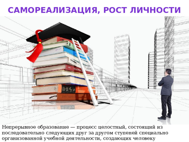 Самореализация, рост личности Непрерывное образование — процесс целостный, состоящий из последовательно следующих друг за другом ступеней специально организованной учебной деятельности, создающих человеку благоприятные условия для жизни. 