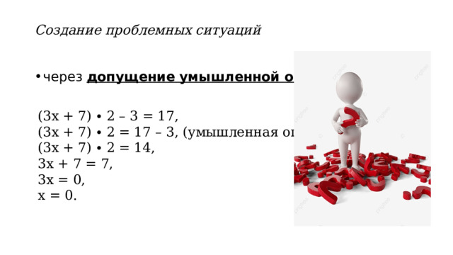 Создание проблемных ситуаций   через допущение умышленной ошибки (3х + 7) ∙ 2 – 3 = 17, (3х + 7) ∙ 2 = 17 – 3, (умышленная ошибка) (3х + 7) ∙ 2 = 14, 3х + 7 = 7, 3х = 0, х = 0.  