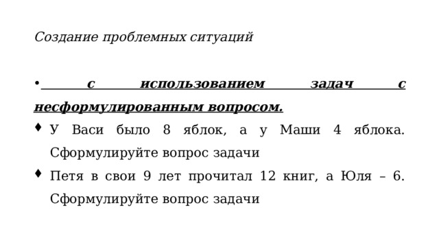 Создание проблемных ситуаций  с использованием задач с несформулированным вопросом. У Васи было 8 яблок, а у Маши 4 яблока. Сформулируйте вопрос задачи Петя в свои 9 лет прочитал 12 книг, а Юля – 6. Сформулируйте вопрос задачи  