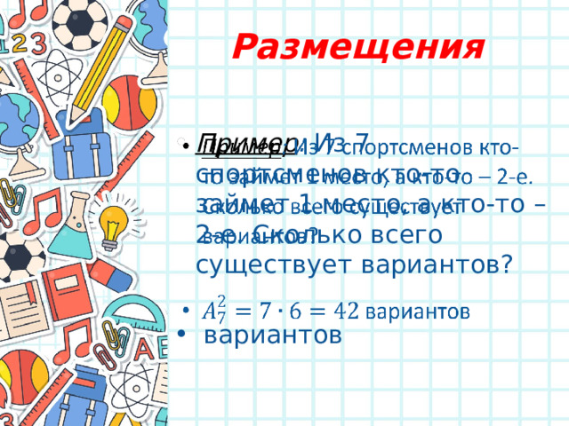 Размещения Пример : Из 7 спортсменов кто-то займет 1 место, а кто-то – 2-е. Сколько всего существует вариантов?    вариантов 