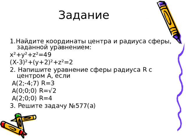 1.Найдите координаты центра и радиуса сферы, заданной уравнением: x ²+y²+z²=49 ( X-3 ) ²+ ( y+2 ) ²+z²=2 2. Напишите уравнение сферы радиуса R с центром А, если  A ( 2 ; -4 ; 7 ) R=3  A (0;0;0) R=√2  A (2;0;0) R=4 3. Решите задачу №577(а) 