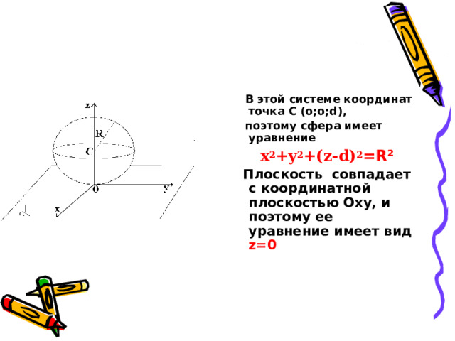  В этой системе координат точка C (о;о; d ),  поэтому сфера имеет уравнение  x 2 +y 2 +(z-d) 2 =R ²  Плоскость совпадает с координатной плоскостью Oxy , и поэтому ее уравнение имеет вид  z=0  