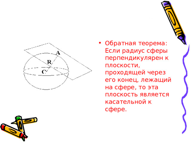 Обратная теорема:  Если радиус сферы перпендикулярен к плоскости, проходящей через его конец, лежащий на сфере, то эта плоскость является касательной к сфере. 