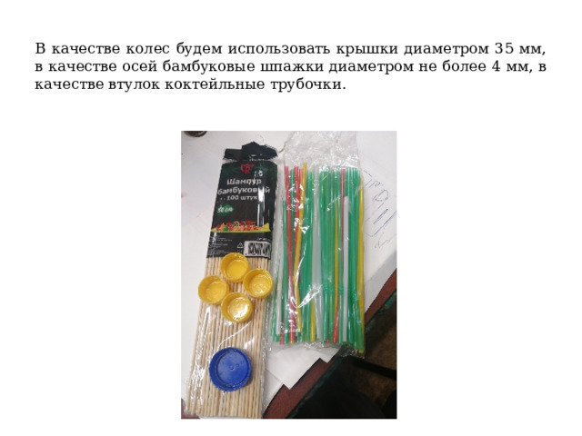 В качестве колес будем использовать крышки диаметром 35 мм, в качестве осей бамбуковые шпажки диаметром не более 4 мм, в качестве втулок коктейльные трубочки. 