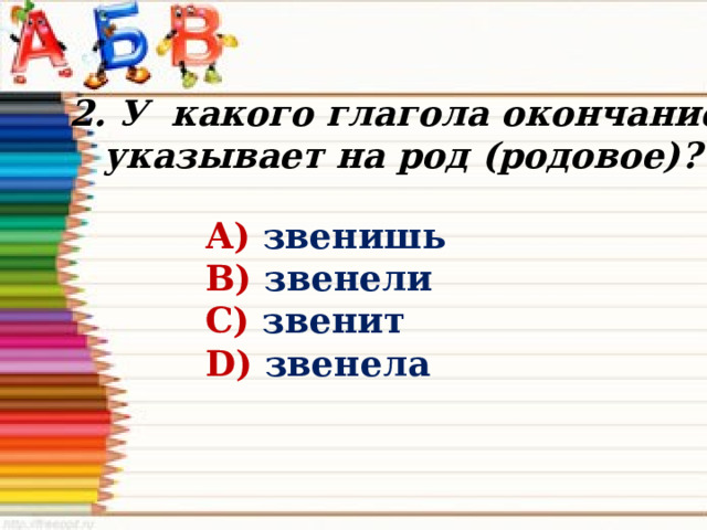 2. У какого глагола окончание указывает на род (родовое)? А) звенишь В) звенели С) звенит D) звенела 