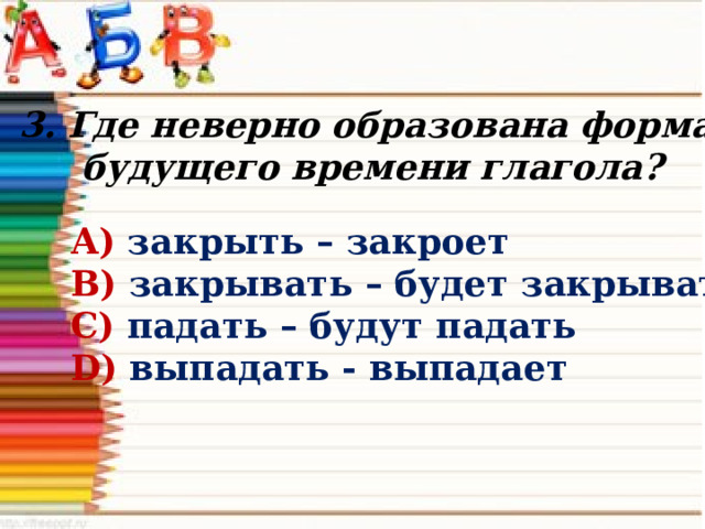 3. Где неверно образована форма будущего времени глагола? А) закрыть – закроет В) закрывать – будет закрывать С) падать – будут падать D) выпадать - выпадает  