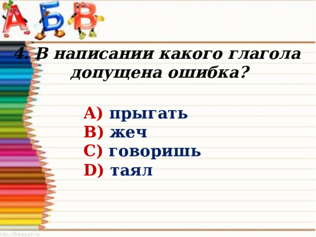 4. В написании какого глагола допущена ошибка? А) прыгать В) жеч С) говоришь D) таял 
