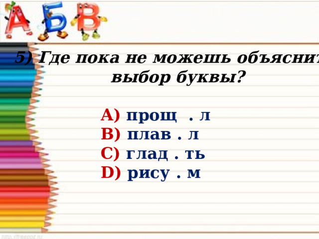 5) Где пока не можешь объяснить выбор буквы? А) прощ . л В) плав . л С) глад . ть D) рису . м 