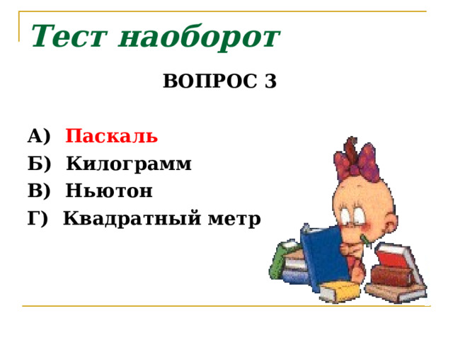 Тест наоборот ВОПРОС 3   А) Паскаль  Б) Килограмм  В) Ньютон  Г) Квадратный метр  