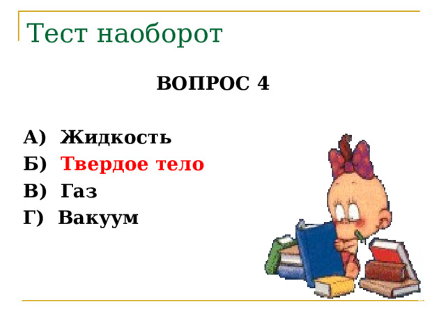 Тест наоборот ВОПРОС 4   А) Жидкость  Б) Твердое тело  В) Газ  Г) Вакуум 