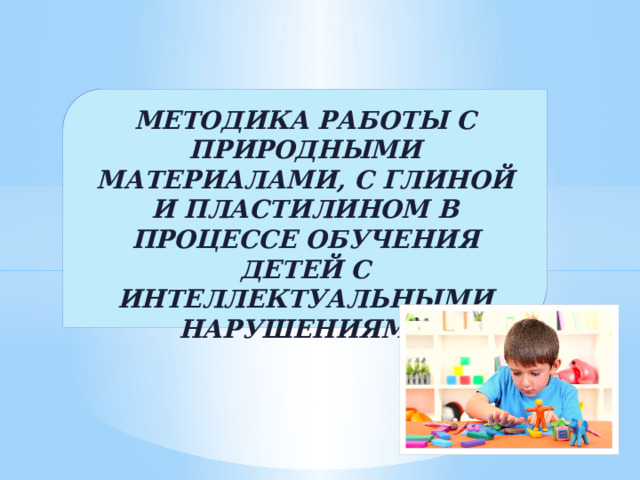 МЕТОДИКА РАБОТЫ С ПРИРОДНЫМИ МАТЕРИАЛАМИ, С ГЛИНОЙ И ПЛАСТИЛИНОМ В ПРОЦЕССЕ ОБУЧЕНИЯ ДЕТЕЙ С ИНТЕЛЛЕКТУАЛЬНЫМИ НАРУШЕНИЯМИ 