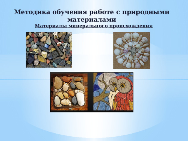 Методика обучения работе с природными материалами Материалы минерального происхождения   