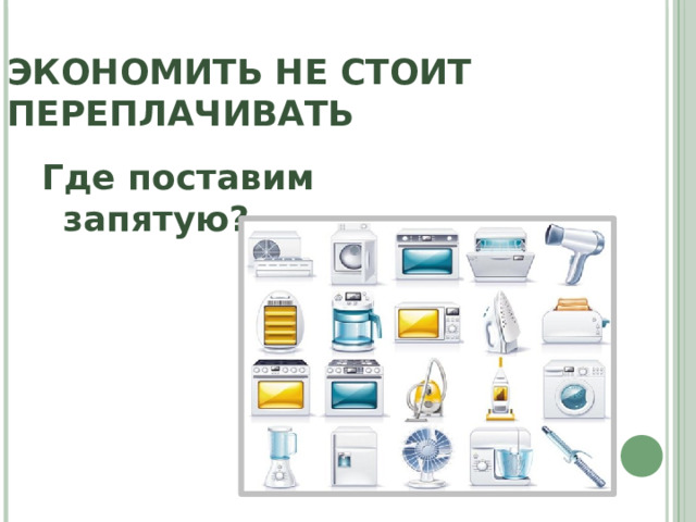 ЭКОНОМИТЬ НЕ СТОИТ ПЕРЕПЛАЧИВАТЬ Где поставим запятую? 