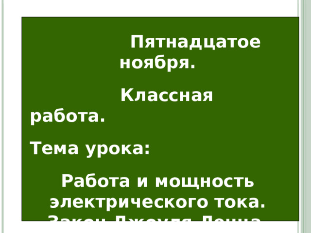      Пятнадцатое ноября.  Классная работа. Тема урока : Работа и мощность электрического тока. Закон Джоуля-Ленца.    