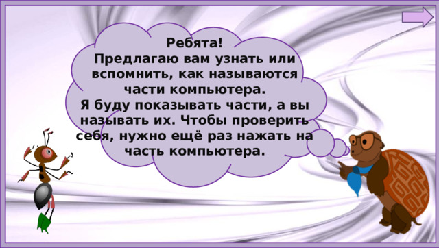 Ребята! Предлагаю вам узнать или вспомнить, как называются части компьютера. Я буду показывать части, а вы называть их. Чтобы проверить себя, нужно ещё раз нажать на часть компьютера. 
