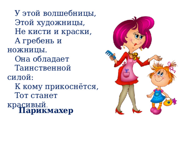  У этой волшебницы,  Этой художницы,  Не кисти и краски,  А гребень и ножницы.  Она обладает  Таинственной силой:  К кому прикоснётся,  Тот станет красивый . Парикмахер 