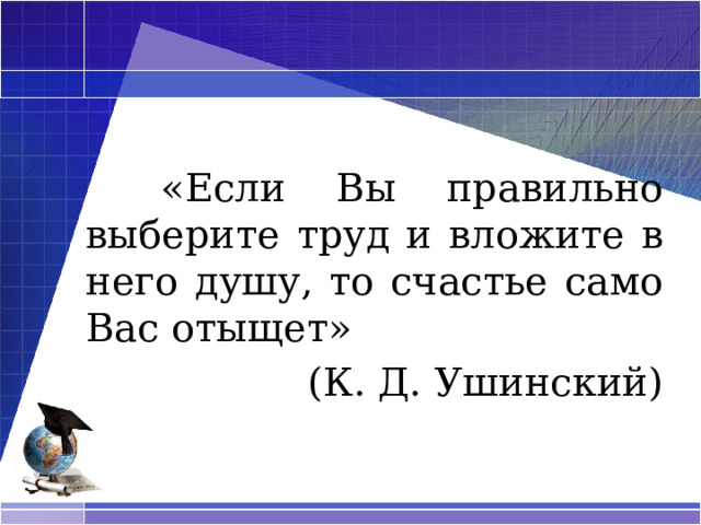  «Если Вы правильно выберите труд и вложите в него душу, то счастье само Вас отыщет» (К. Д. Ушинский)  