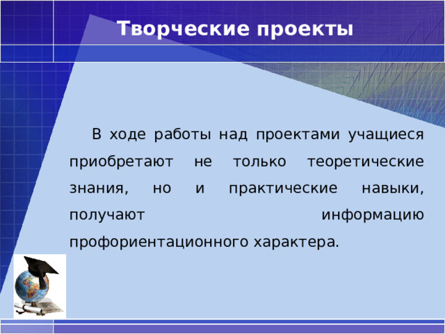 Творческие проекты  В ходе работы над проектами учащиеся приобретают не только теоретические знания, но и практические навыки, получают информацию профориентационного характера. 