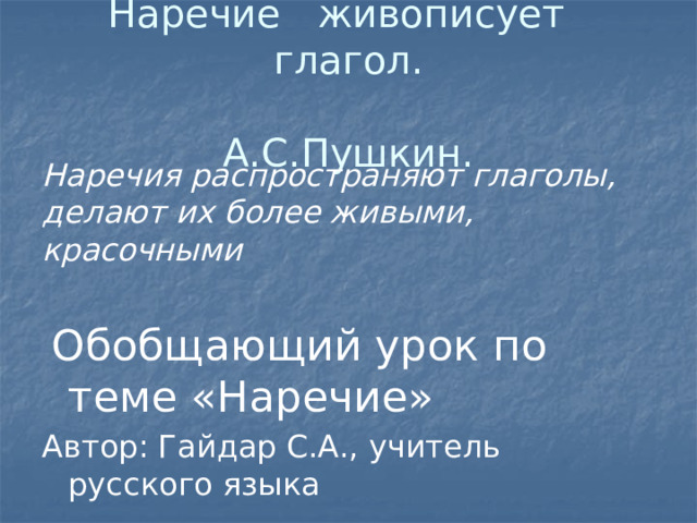 Наречие живописует глагол.             А.С.Пушкин. Наречия распространяют глаголы, делают их более живыми, красочными   Обобщающий урок по теме «Наречие» Автор: Гайдар С.А., учитель русского языка 