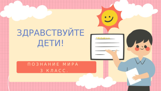 ЗДРАВСТВУЙТЕ ДЕТИ! ТЛЕУБАЙ А.А. ПОЗНАНИЕ МИРА 3 КЛАСС. 
