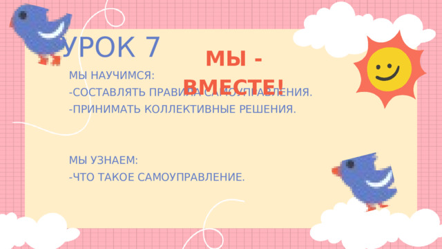 УРОК 7 МЫ - ВМЕСТЕ! МЫ НАУЧИМСЯ: -СОСТАВЛЯТЬ ПРАВИЛА САМОУПРАВЛЕНИЯ. -ПРИНИМАТЬ КОЛЛЕКТИВНЫЕ РЕШЕНИЯ. МЫ УЗНАЕМ: -ЧТО ТАКОЕ САМОУПРАВЛЕНИЕ. 