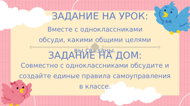 ЗАДАНИЕ НА УРОК: Вместе с одноклассниками обсуди, какими общими целями вы связаны. ЗАДАНИЕ НА ДОМ: Совместно с одноклассниками обсудите и создайте единые правила самоуправления в классе. 